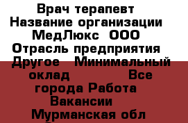 Врач терапевт › Название организации ­ МедЛюкс, ООО › Отрасль предприятия ­ Другое › Минимальный оклад ­ 40 000 - Все города Работа » Вакансии   . Мурманская обл.,Оленегорск г.
